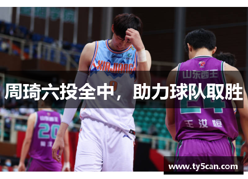 周琦六投全中，助力球队取胜